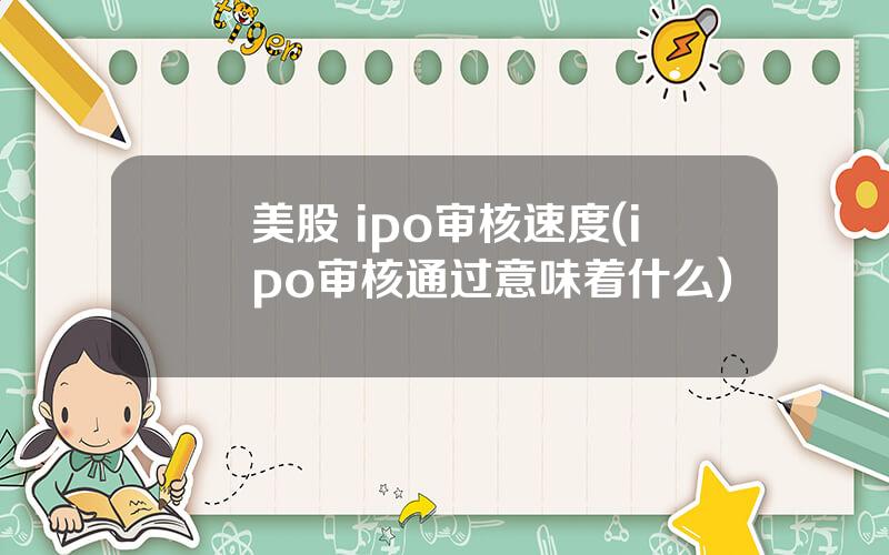 美股 ipo审核速度(ipo审核通过意味着什么)